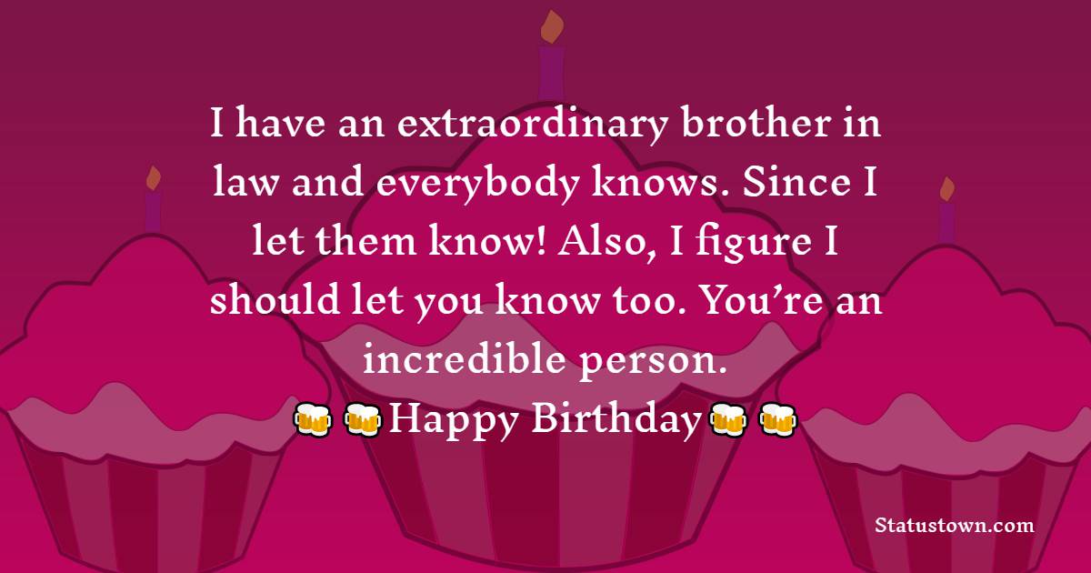  I have an extraordinary brother in law and everybody knows. Since I let them know! Also, I figure I should let you know too. You’re an incredible person.  - Birthday Wishes For Brother In Law