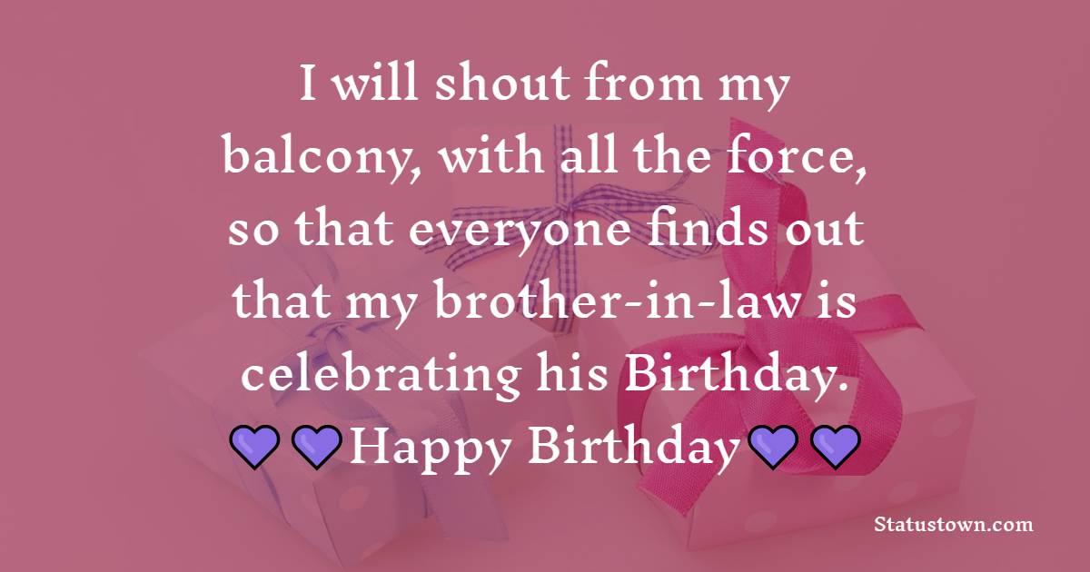  I will shout from my balcony, with all the force, so that everyone finds out that my brother-in-law is celebrating his Birthday.  - Birthday Wishes For Brother In Law
