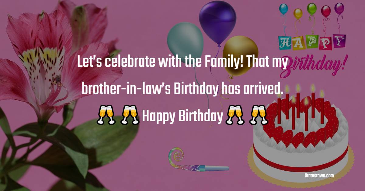  Let’s celebrate with the Family! That my brother-in-law’s Birthday has arrived.  - Birthday Wishes For Brother In Law
