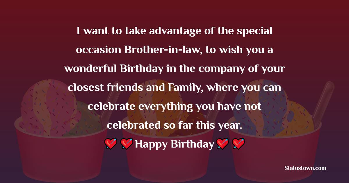  I want to take advantage of the special occasion Brother-in-law, to wish you a wonderful Birthday in the company of your closest friends and Family, where you can celebrate everything you have not celebrated so far this year.  - Birthday Wishes For Brother In Law