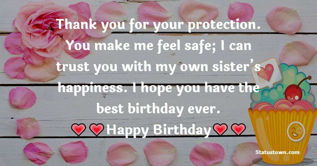 Thank you for your protection. You make me feel safe; I can trust you with my own sister’s happiness. I hope you have the best birthday ever.  - Birthday Wishes For Brother In Law