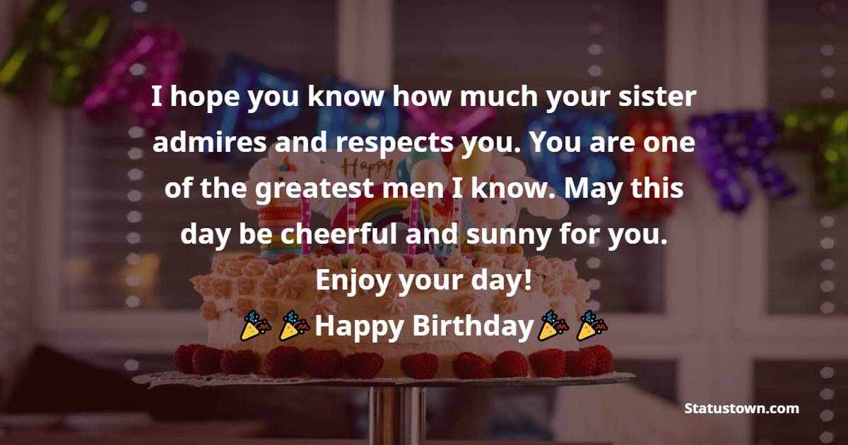  I hope you know how much your sister admires and respects you. You are one of the greatest men I know. May this day be cheerful and sunny for you. Enjoy your day!  - Birthday Wishes For Brother In Law