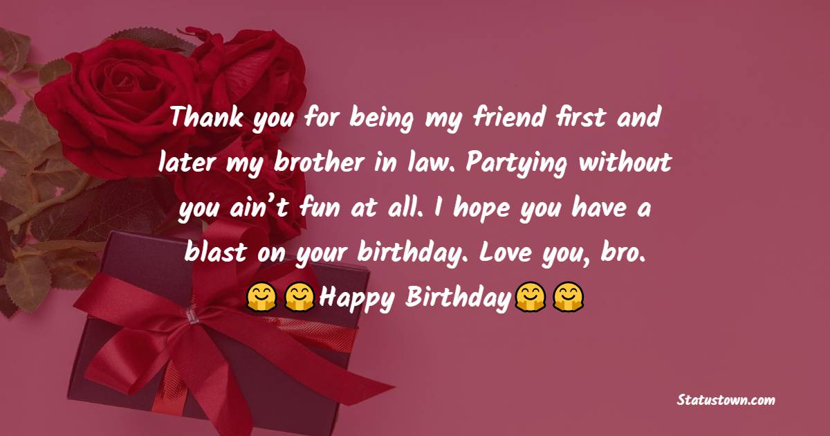  Thank you for being my friend first and later my brother in law. Partying without you ain’t fun at all. I hope you have a blast on your birthday. Love you, bro.  - Birthday Wishes For Brother In Law