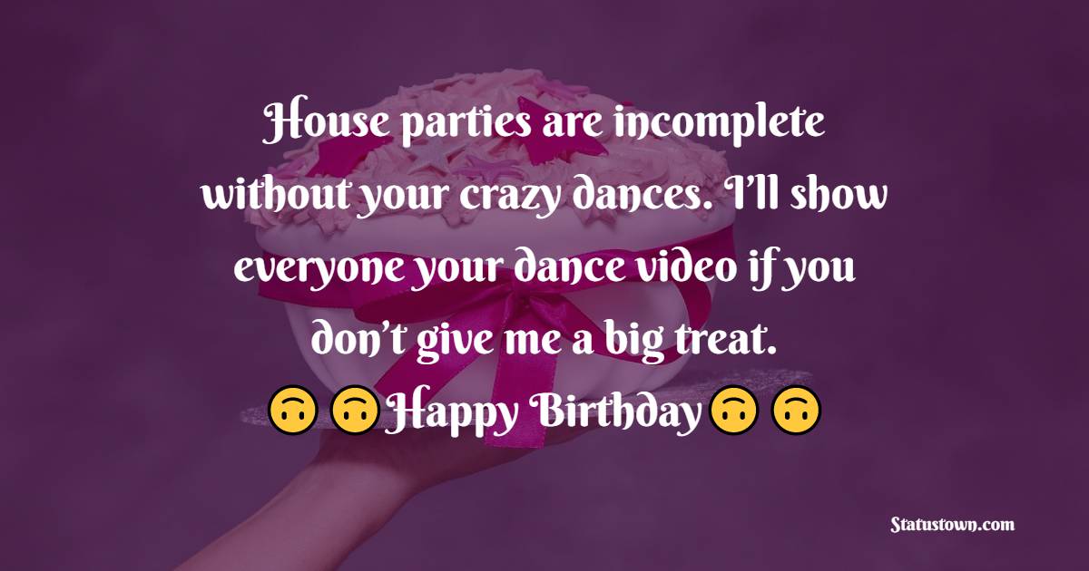  House parties are incomplete without your crazy dances. I’ll show everyone your dance video if you don’t give me a big treat. - Birthday Wishes For Brother In Law