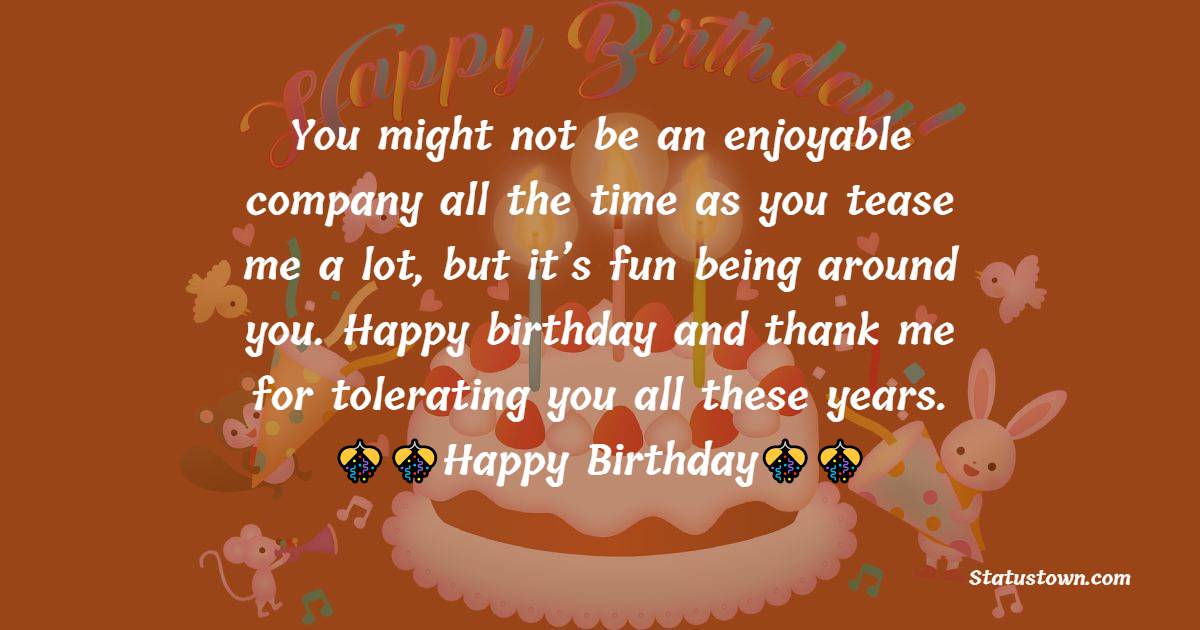  You might not be an enjoyable company all the time as you tease me a lot, but it’s fun being around you. Happy birthday and thank me for tolerating you all these years.  - Birthday Wishes For Brother In Law