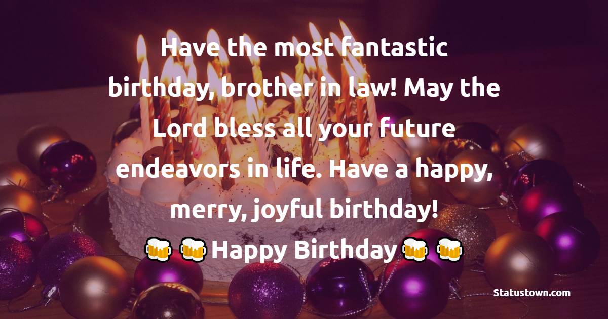  Have the most fantastic birthday, brother in law! May the Lord bless all your future endeavors in life. Have a happy, merry, joyful birthday!  - Birthday Wishes For Brother In Law