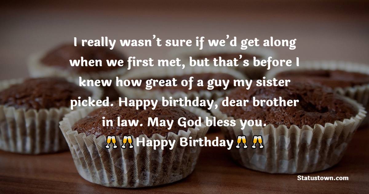  I really wasn’t sure if we’d get along when we first met, but that’s before I knew how great of a guy my sister picked. Happy birthday, dear brother in law. May God bless you.  - Birthday Wishes For Brother In Law