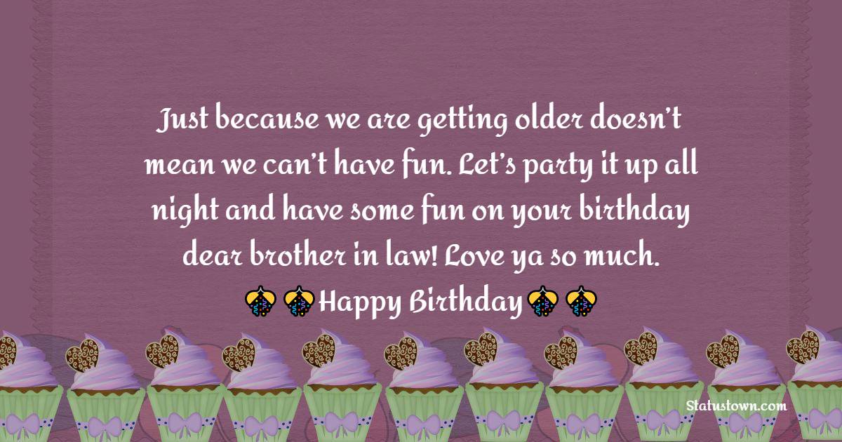  Just because we are getting older doesn’t mean we can’t have fun. Let’s party it up all night and have some fun on your birthday dear brother in law! Love ya so much.  - Birthday Wishes For Brother In Law