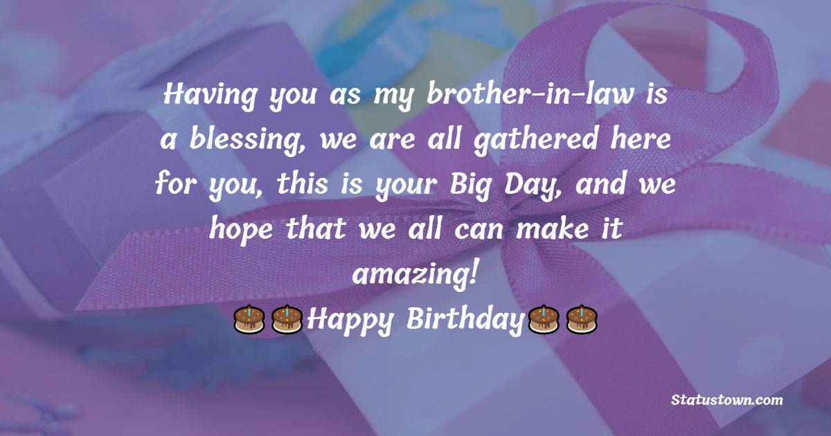  Having you as my brother-in-law is a blessing, we are all gathered here for you, this is your Big Day, and we hope that we all can make it amazing!  - Birthday Wishes For Brother In Law