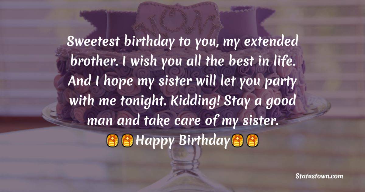  Sweetest birthday to you, my extended brother. I wish you all the best in life. And I hope my sister will let you party with me tonight. Kidding! Stay a good man and take care of my sister.  - Birthday Wishes For Brother In Law