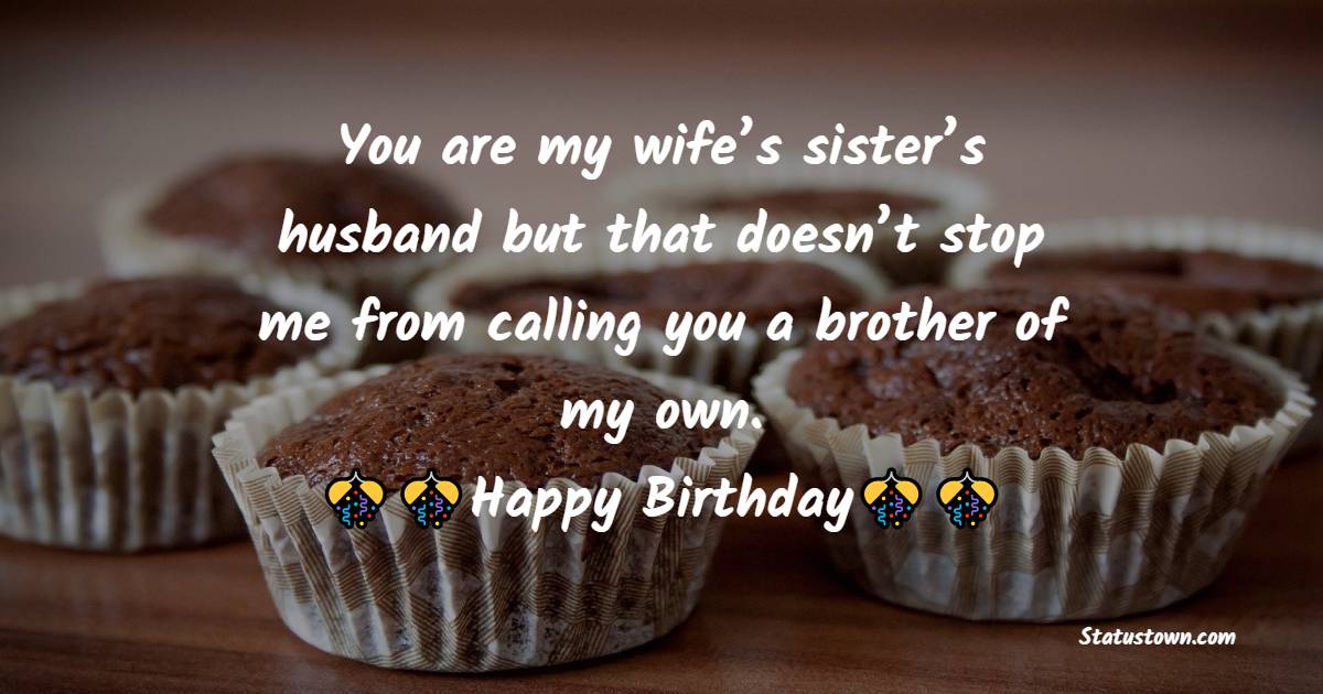  You are my wife’s sister’s husband but that doesn’t stop me from calling you a brother of my own. - Birthday Wishes For Brother In Law
