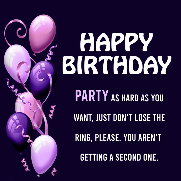 Party as hard as you want, just don’t lose the ring, please. You aren’t getting a second one. Happy birthday. - Birthday Wishes For Fiance