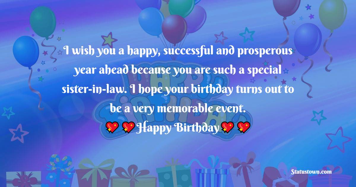  I wish you a happy, successful and prosperous year ahead because you are such a special sister-in-law. I hope your birthday turns out to be a very memorable event.  - Birthday Wishes For Sister In Law