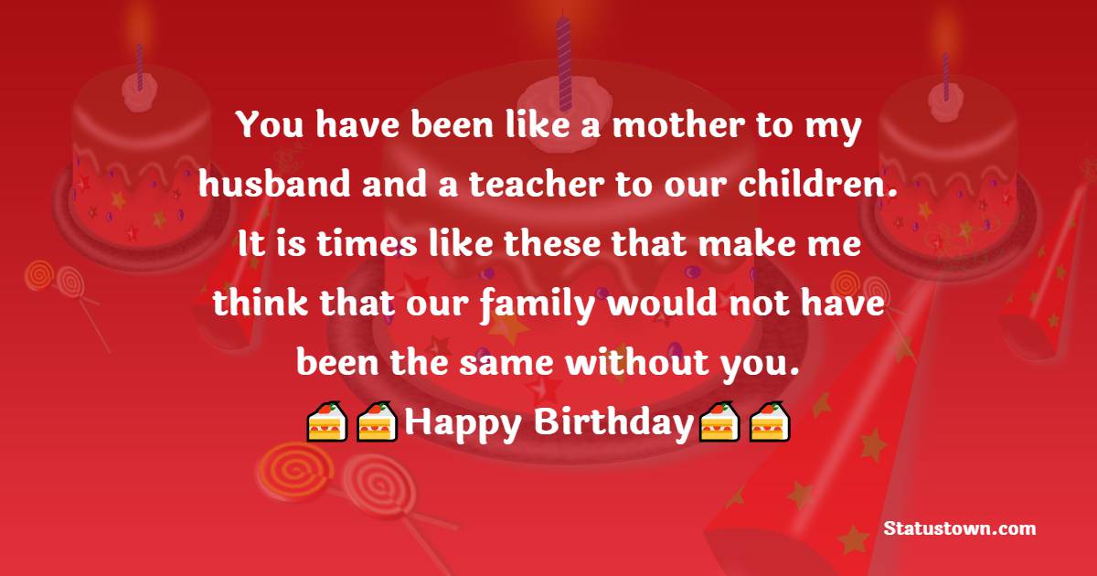  You have been like a mother to my husband and a teacher to our children. It is times like these that make me think that our family would not have been the same without you.  - Birthday Wishes For Sister In Law