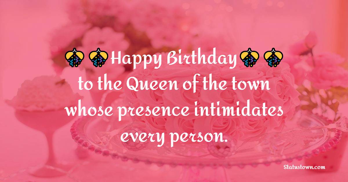  Happy Birthday to the Queen of the town whose presence intimidates every person.  - Birthday Wishes For Sister In Law