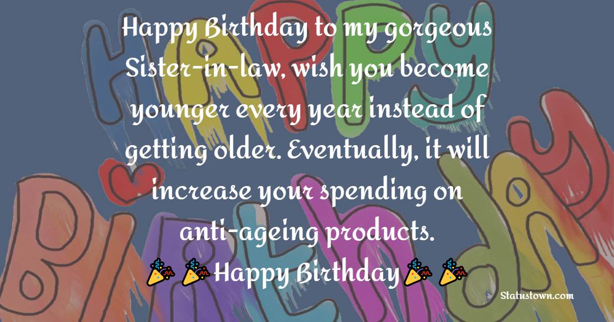  Happy Birthday to my gorgeous Sister-in-law, wish you become younger every year instead of getting older. Eventually, it will increase your spending on anti-ageing products.  - Birthday Wishes For Sister In Law
