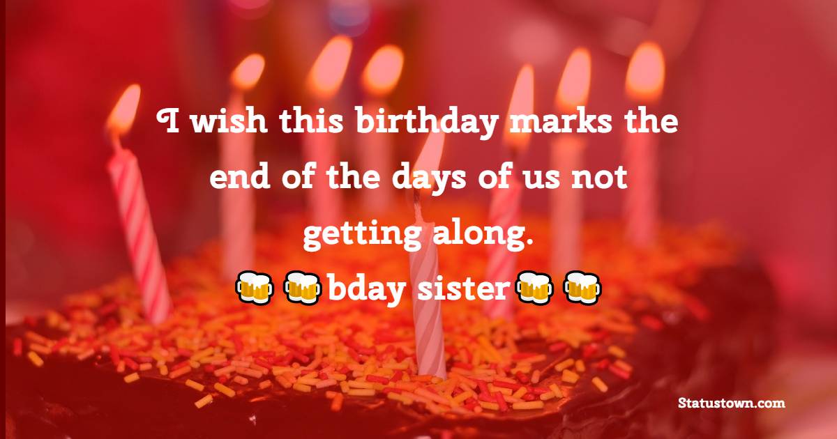 I wish this birthday marks the end of the days of us not getting along, best bday sister.  - Birthday Wishes For Sister In Law