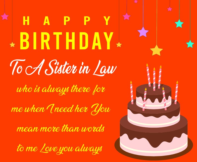  Happy birthday to a sister in law who is always there for me when I need her. You mean more than words to me. Love you always.  - Birthday Wishes For Sister In Law