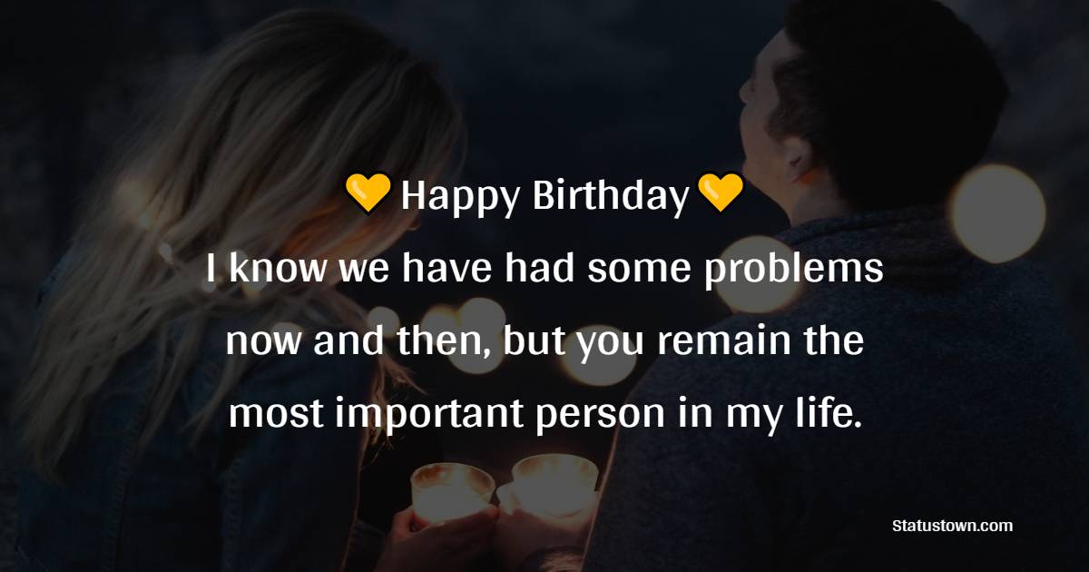 Happy birthday! I know we have had some problems now and then, but you remain the most important person in my life. - Birthday Wishes for Angry Boyfriend 