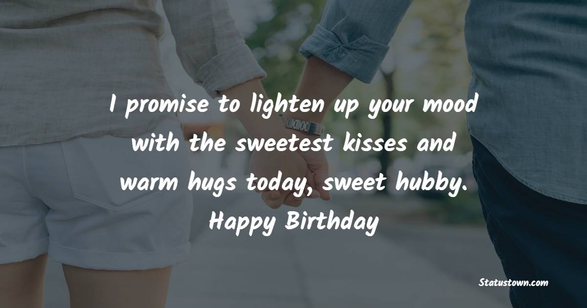 I promise to lighten up your mood with the sweetest kisses and warm hugs today, sweet hubby. Happy birthday - Birthday Wishes for Angry Husband