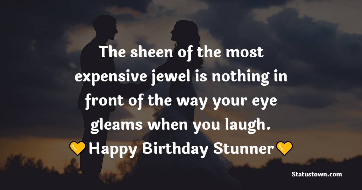 The sheen of the most expensive jewel is nothing in front of the way your eye gleams when you laugh. Happy birthday, Stunner. - Birthday Wishes for Angry Wife