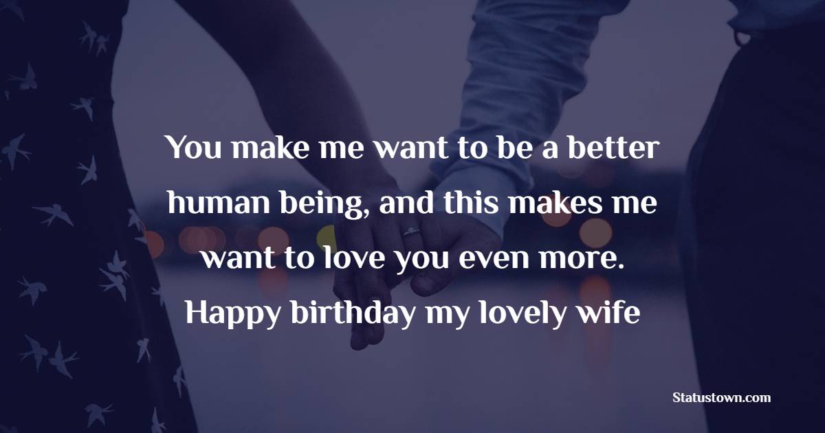 You make me want to be a better human being, and this makes me want to love you even more. Happy birthday my lovely wife! - Birthday Wishes for Angry Wife