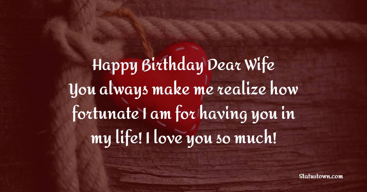 Happy Birthday, dear wife! You always make me realize how fortunate I am for having you in my life! I love you so much! - Birthday Wishes for Angry Wife