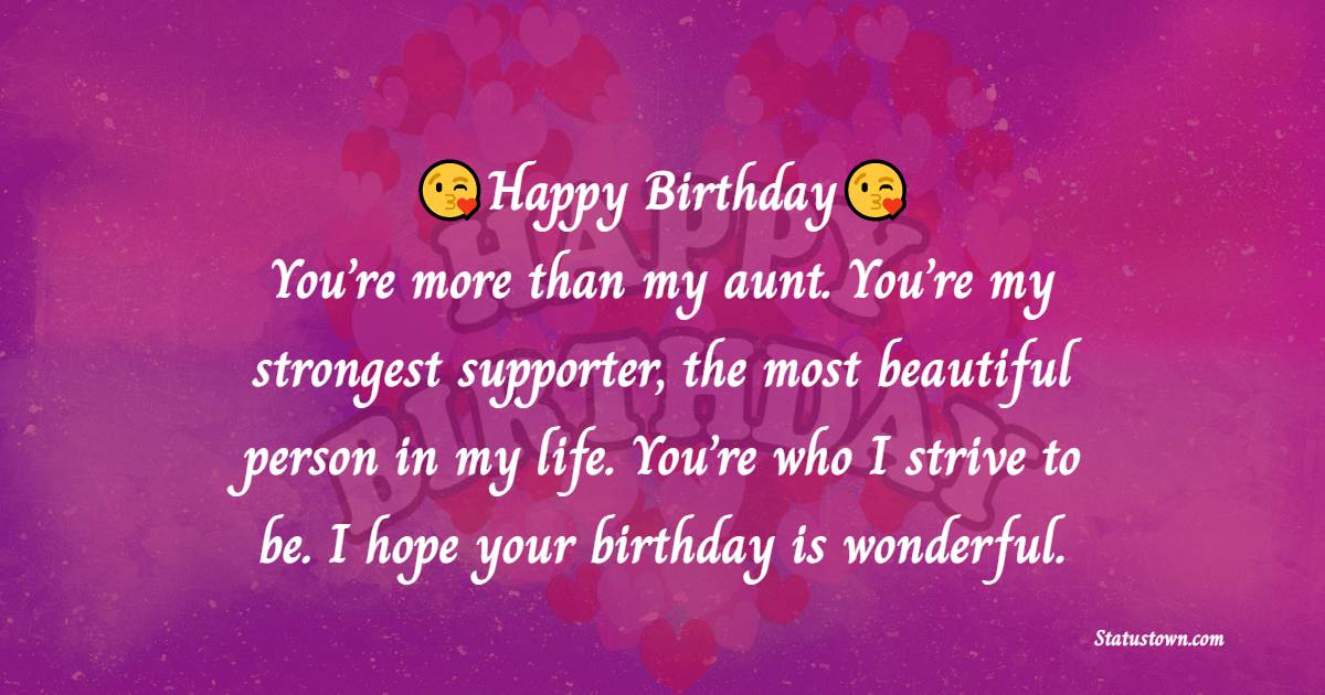 Happy Birthday. You’re more than my aunt. You’re my strongest supporter, the most beautiful person in my life. You’re who I strive to be. I hope your birthday is wonderful. - Birthday Wishes for Aunty