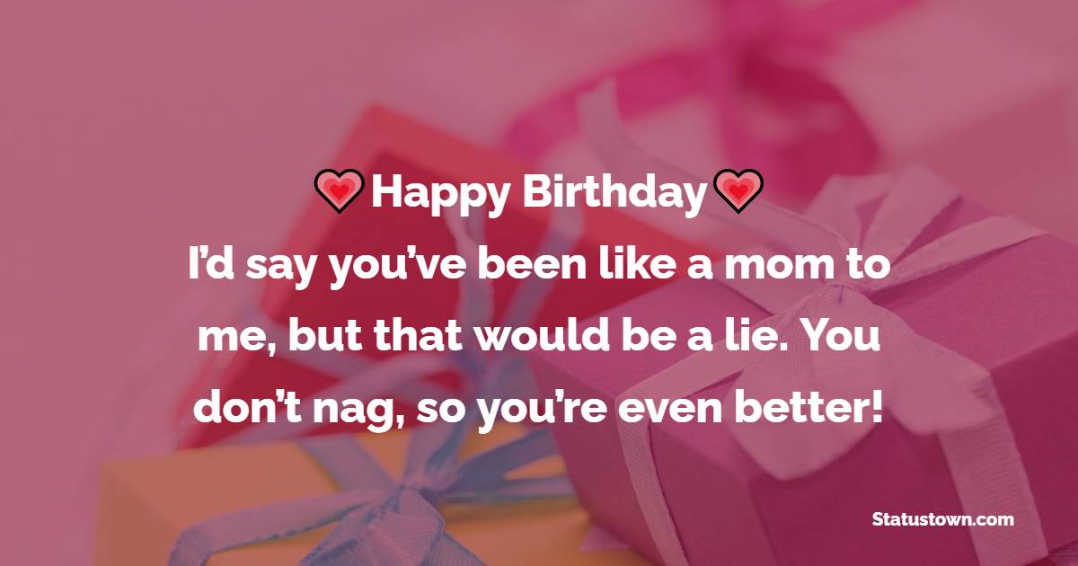 Happy birthday! I’d say you’ve been like a mom to me, but that would be a lie. You don’t nag, so you’re even better! - Birthday Wishes for Aunty