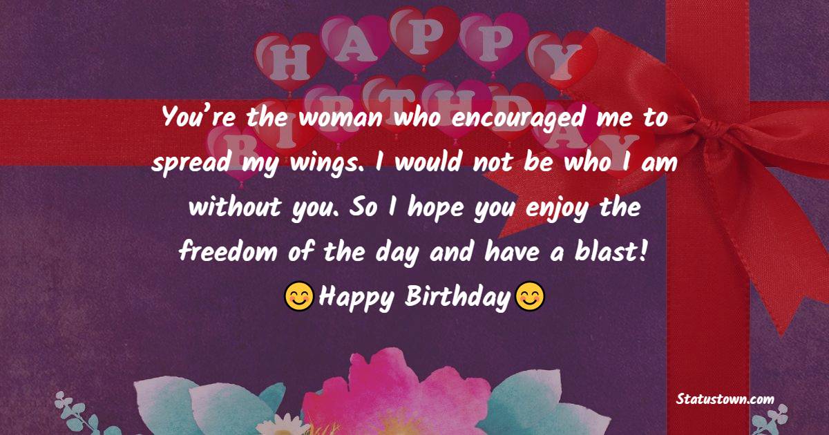 You’re the woman who encouraged me to spread my wings. I would not be who I am without you. So I hope you enjoy the freedom of the day and have a blast! - Birthday Wishes for Aunty