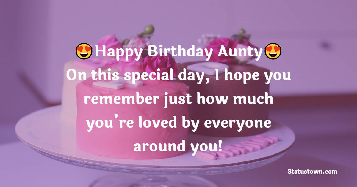 To My Aunt, Happy Birthday. On this special day, I hope you remember just how much you’re loved by everyone around you! - Birthday Wishes for Aunty
