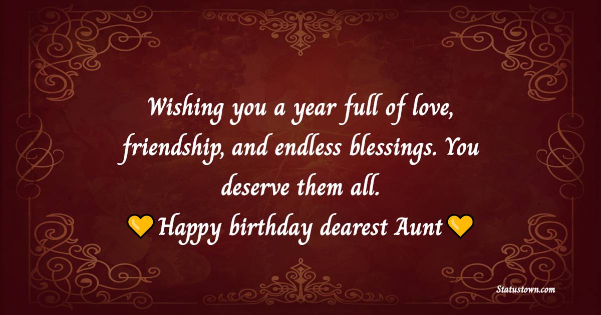 Wishing you a year full of love, friendship, and endless blessings. You deserve them all. Happy birthday, dearest Aunt! - Birthday Wishes for Aunty