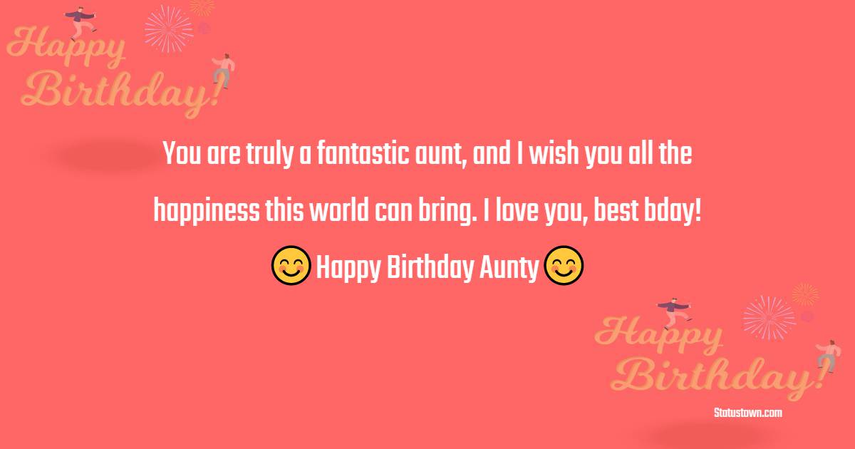 You are truly a fantastic aunt, and I wish you all the happiness this world can bring. I love you, best bday! - Birthday Wishes for Aunty