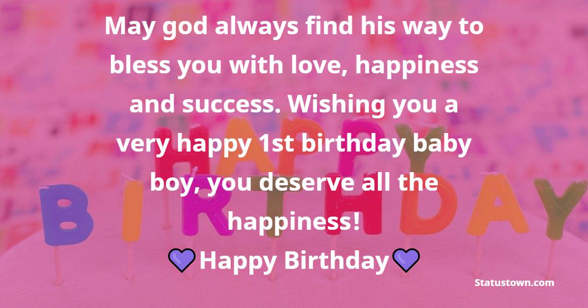 May god always find his way to bless you with love, happiness and success. Wishing you a very happy 1st birthday baby boy, you deserve all the happiness! - Birthday Wishes for Baby Boy