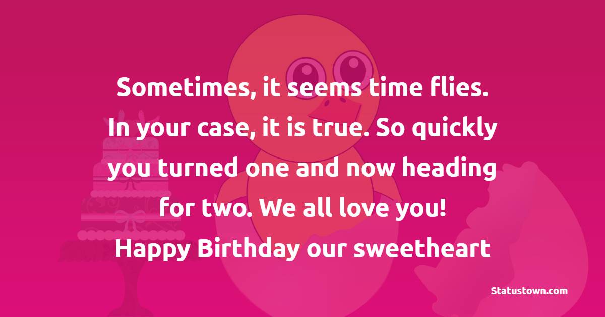 Sometimes, it seems time flies. In your case, it is true. So quickly you turned one and now heading for two. We all love you! Happy Birthday our sweetheart! - Birthday Wishes for Baby Boy