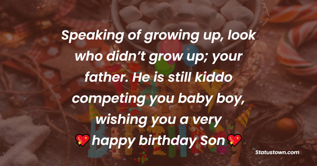 Speaking of growing up, look who didn’t grow up; your father. He is still a kiddo competing you baby boy, wishing you a very happy birthday son! - Birthday Wishes for Baby Boy