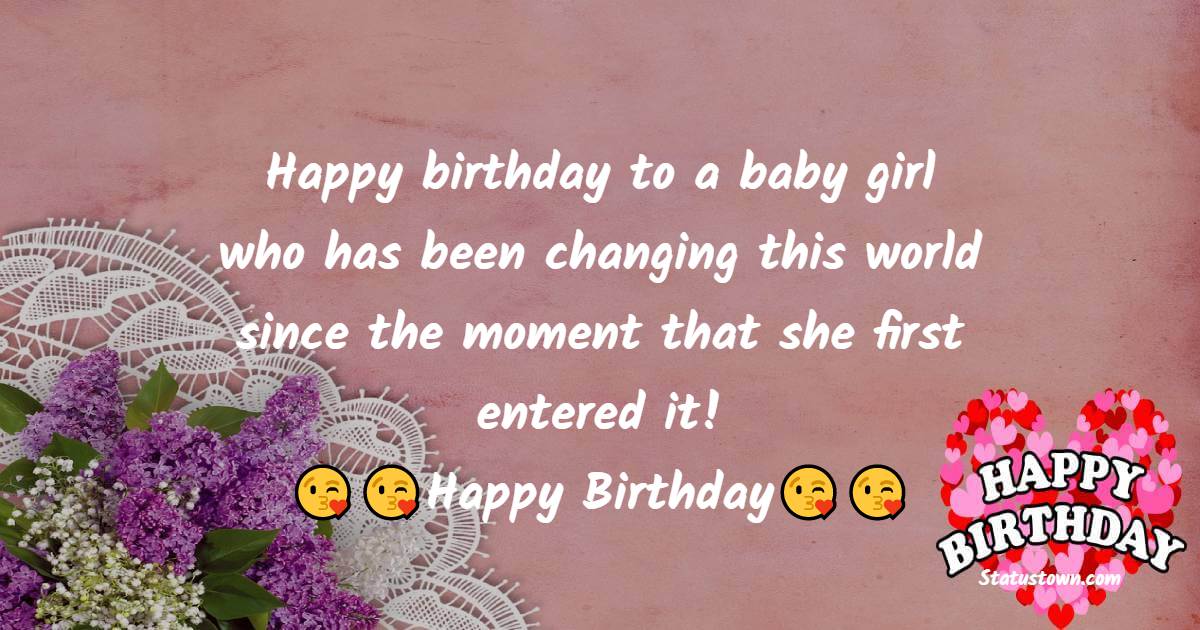   Happy birthday to a baby girl who has been changing this world since the moment that she first entered it!   - Birthday Wishes for Baby Girl