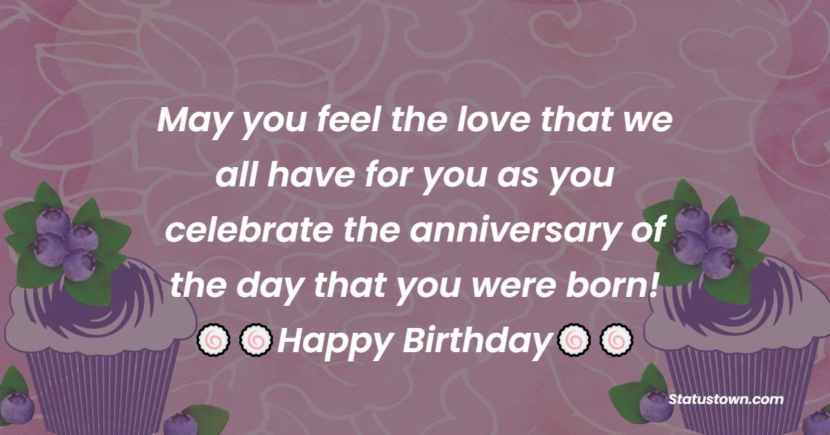   May you feel the love that we all have for you as you celebrate the anniversary of the day that you were born!   - Birthday Wishes for Baby Girl