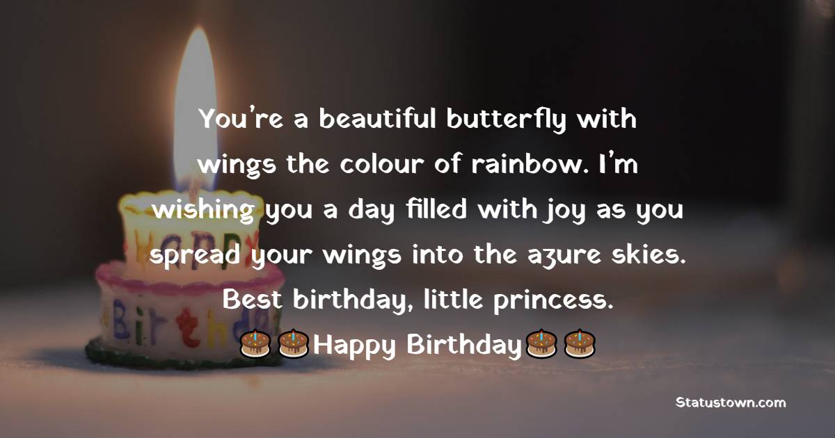   You’re a beautiful butterfly with wings the colour of rainbow. I’m wishing you a day filled with joy as you spread your wings into the azure skies. Best birthday, little princess.   - Birthday Wishes for Baby Girl