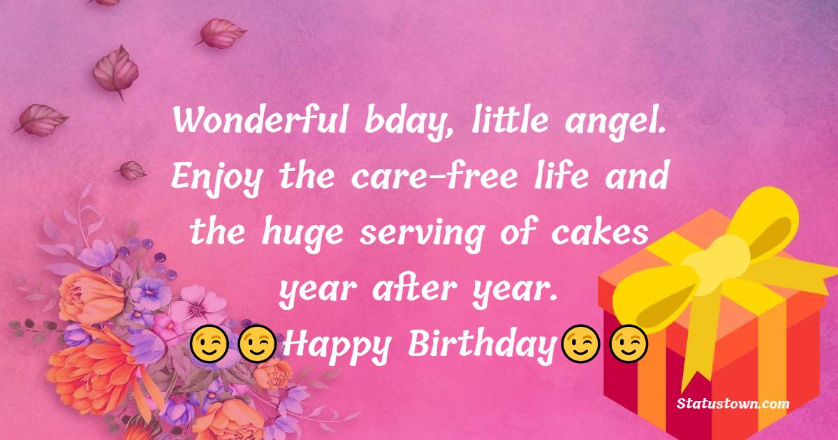   Wonderful bday, little angel. Enjoy the care-free life and the huge serving of cakes year after year.   - Birthday Wishes for Baby Girl