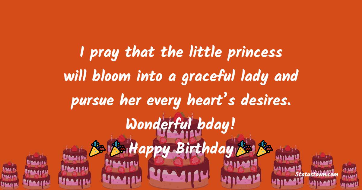   I pray that the little princess will bloom into a graceful lady and pursue her every heart’s desires. Wonderful bday!   - Birthday Wishes for Baby Girl