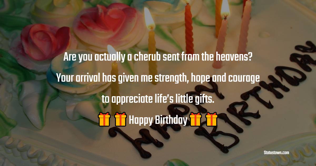   Are you actually a cherub sent from the heavens? Your arrival has given me strength, hope and courage to appreciate life’s little gifts.   - Birthday Wishes for Baby Girl