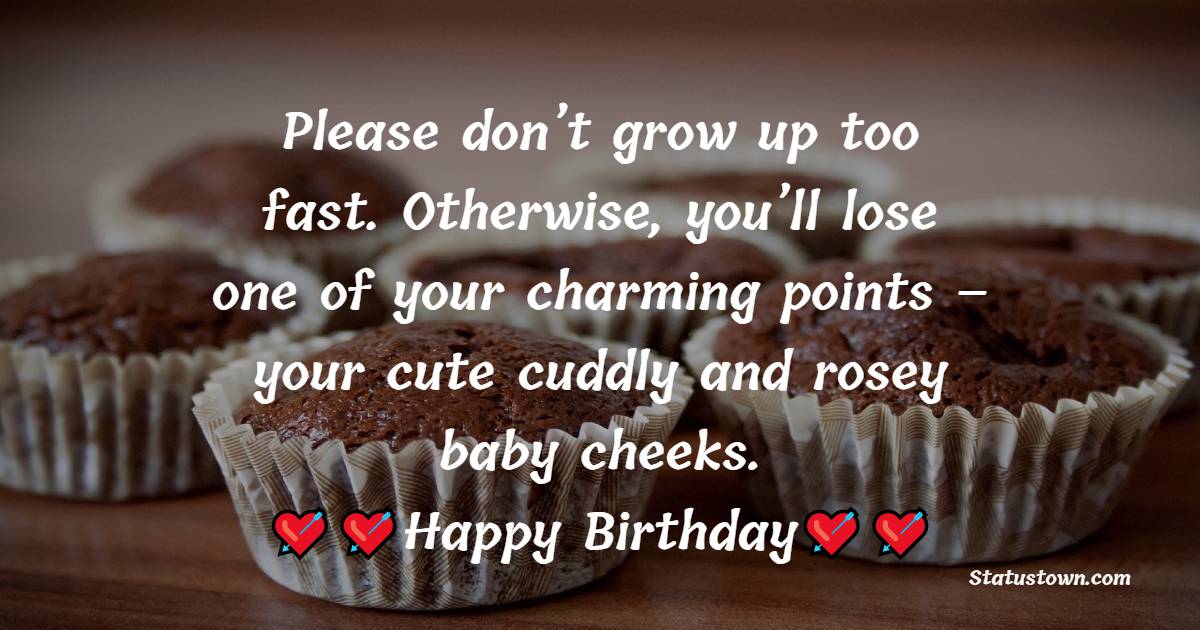  Please don’t grow up too fast. Otherwise, you’ll lose one of your charming points – your cute cuddly and rosey baby cheeks. Wonderful bday.   - Birthday Wishes for Baby Girl