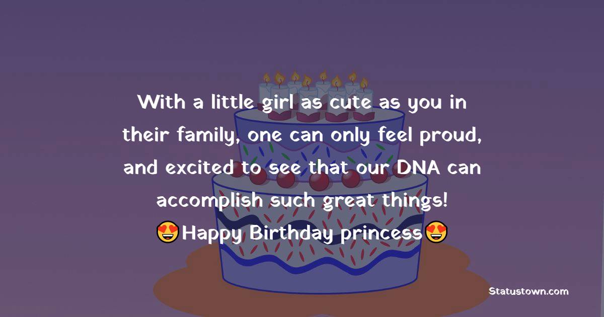   With a little girl as cute as you in their family, one can only feel proud, and excited to see that our DNA can accomplish such great things!  - Birthday Wishes for Baby Girl