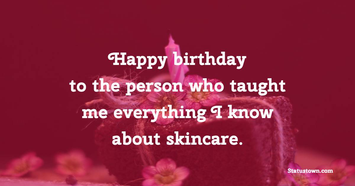 Happy birthday to the person who taught me everything I know about skincare. - Birthday Wishes for Best Friend