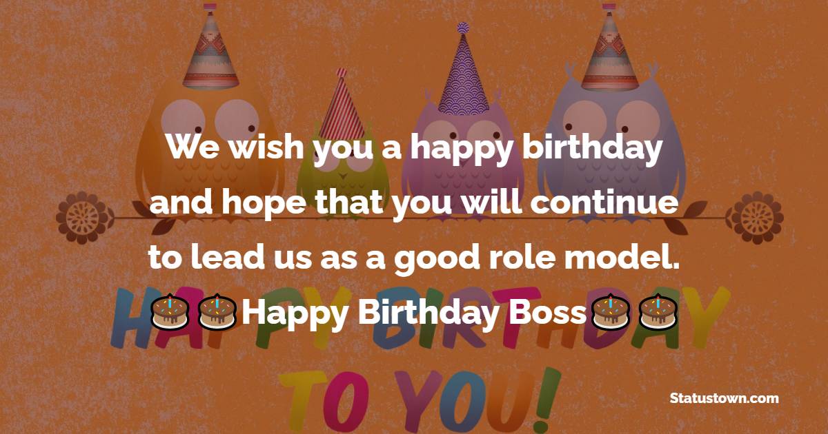    We wish you a happy birthday and hope that you will continue to lead us as a good role model.   - Birthday Wishes for Boss