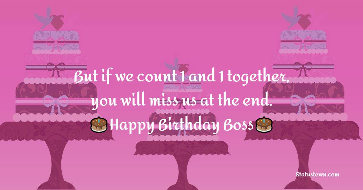   But if we count 1 and 1 together,
you will miss us at the end.   - Birthday Wishes for Boss