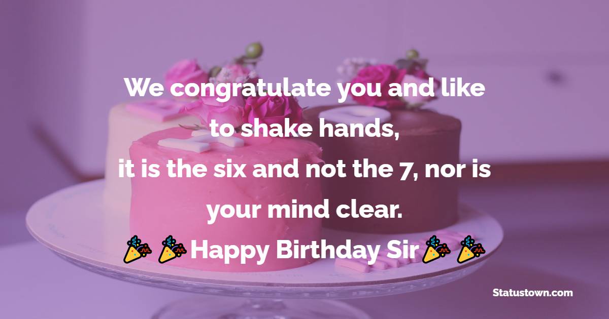  We congratulate you and like to shake hands,
it is the six and not the 7, nor is your mind clear.   - Birthday Wishes for Boss