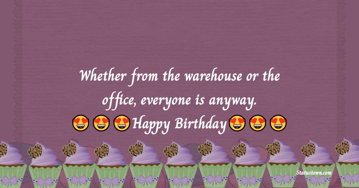   Whether from the warehouse or the office,
everyone is anyway.   - Birthday Wishes for Boss