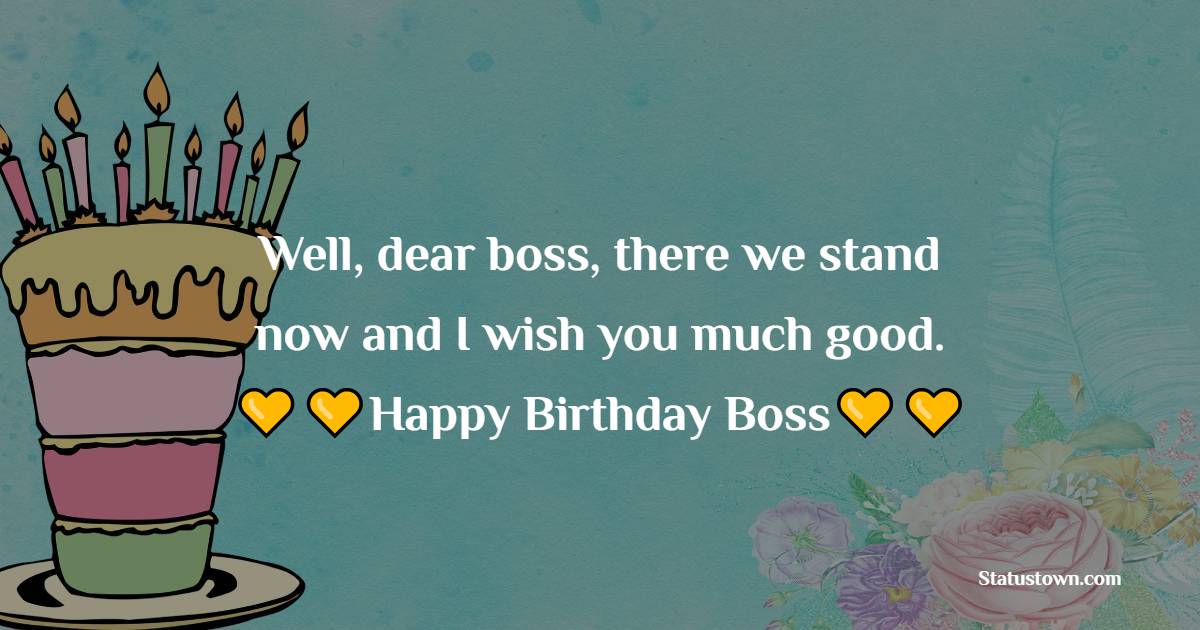   Well, dear boss, there we stand now
and I wish you much good.   - Birthday Wishes for Boss